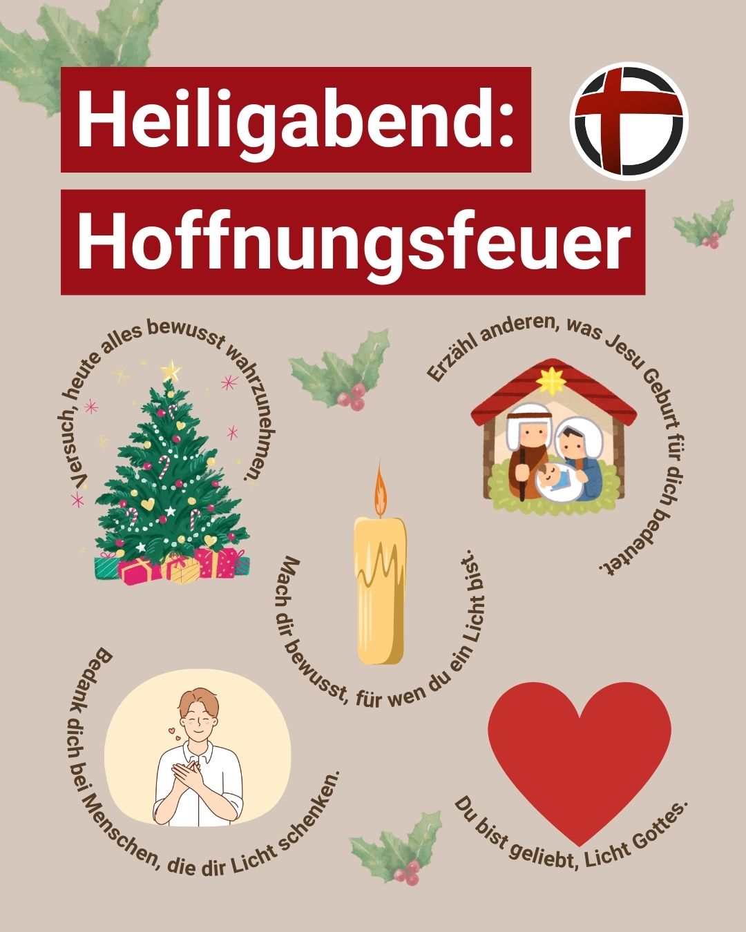 Heiligabend: Hoffnungsfeuer - Versuch, heute alles bewusst wahrzunehmen. Einzähl anderen, was Jesu Geburt für dich bedeutet. Mach dir bewusst, für wen du ein Licht bist. Bedank dich bei Menschen, die dir Licht schenken. Du bist geliebt, Licht Gottes.